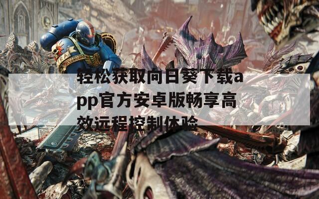 轻松获取向日葵下载app官方安卓版畅享高效远程控制体验