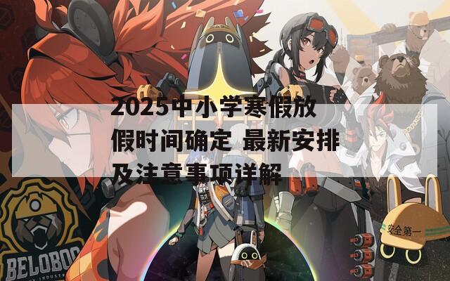 2025中小学寒假放假时间确定 最新安排及注意事项详解