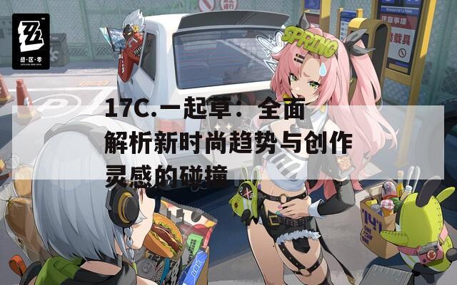 17C.一起草：全面解析新时尚趋势与创作灵感的碰撞