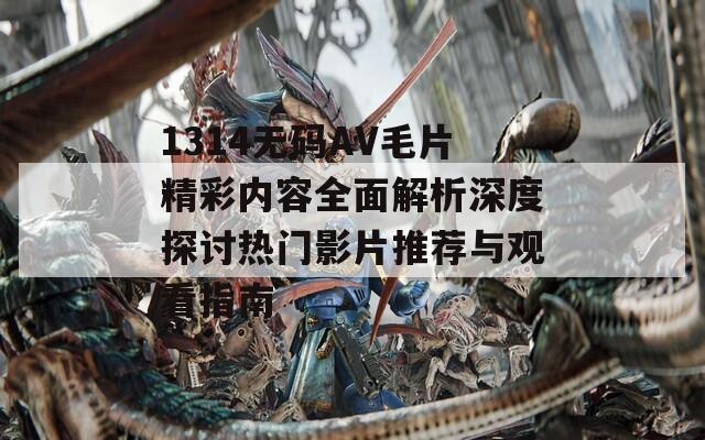 1314无码AV毛片精彩内容全面解析深度探讨热门影片推荐与观看指南