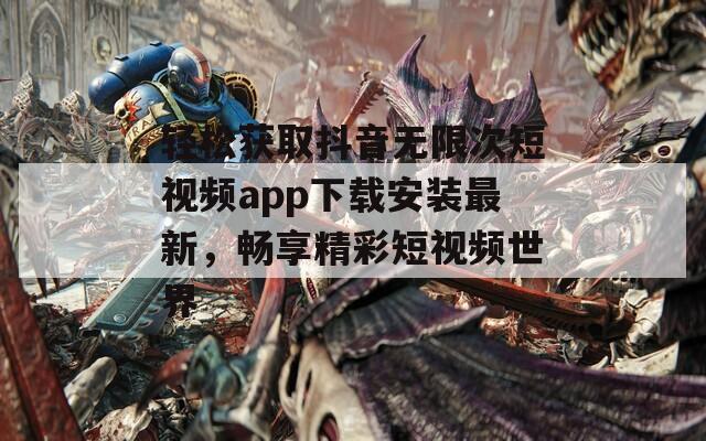轻松获取抖音无限次短视频app下载安装最新，畅享精彩短视频世界