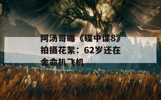 阿汤哥曝《碟中谍8》拍摄花絮：62岁还在舍命扒飞机