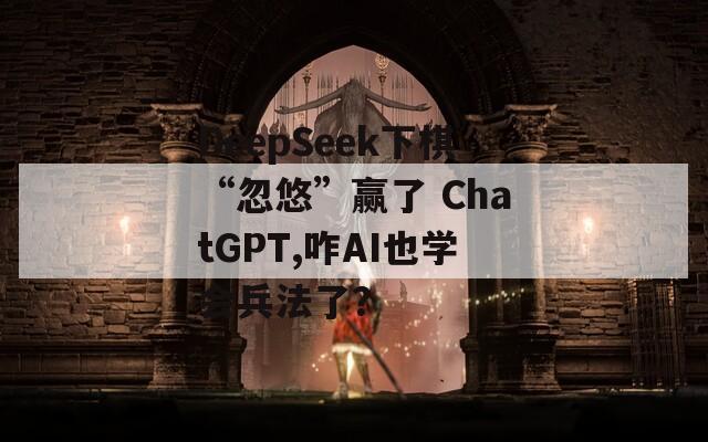 DeepSeek下棋“忽悠”赢了 ChatGPT,咋AI也学会兵法了？