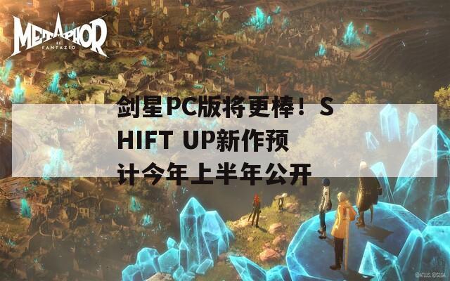 剑星PC版将更棒！SHIFT UP新作预计今年上半年公开