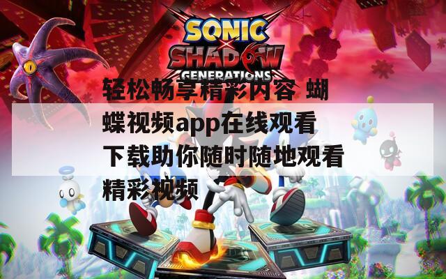 轻松畅享精彩内容 蝴蝶视频app在线观看下载助你随时随地观看精彩视频