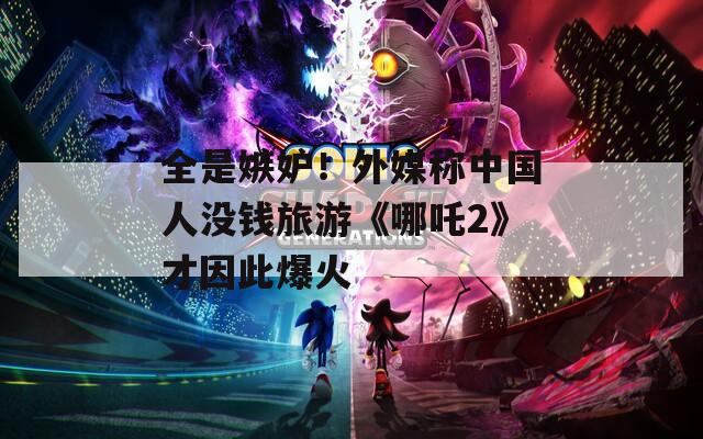 全是嫉妒！外媒称中国人没钱旅游《哪吒2》才因此爆火  第1张