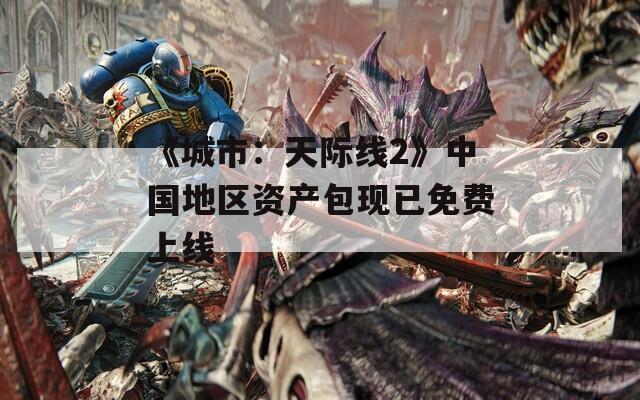 《城市：天际线2》中国地区资产包现已免费上线
