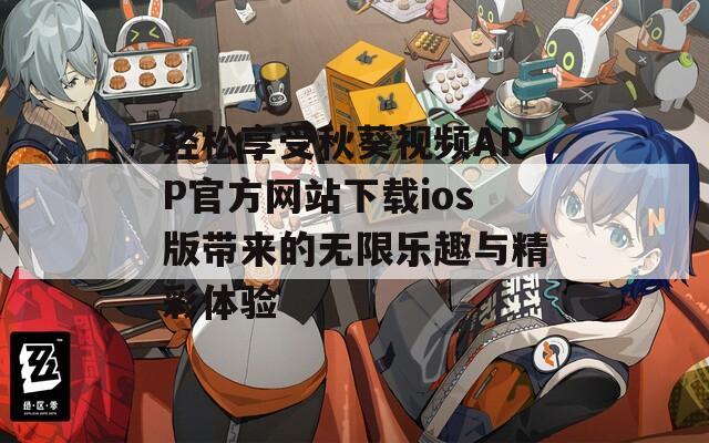 轻松享受秋葵视频APP官方网站下载ios版带来的无限乐趣与精彩体验