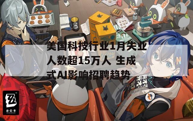 美国科技行业1月失业人数超15万人 生成式AI影响招聘趋势  第1张