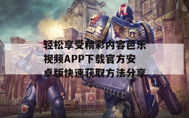 轻松享受精彩内容芭乐视频APP下载官方安卓版快速获取方法分享