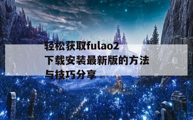 轻松获取fulao2下载安装最新版的方法与技巧分享