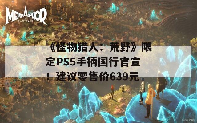 《怪物猎人：荒野》限定PS5手柄国行官宣！建议零售价639元