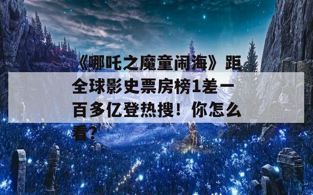 《哪吒之魔童闹海》距全球影史票房榜1差一百多亿登热搜！你怎么看？