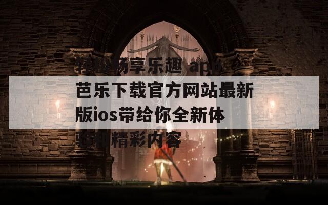 轻松畅享乐趣 app芭乐下载官方网站最新版ios带给你全新体验和精彩内容