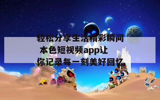 轻松分享生活精彩瞬间 本色短视频app让你记录每一刻美好回忆