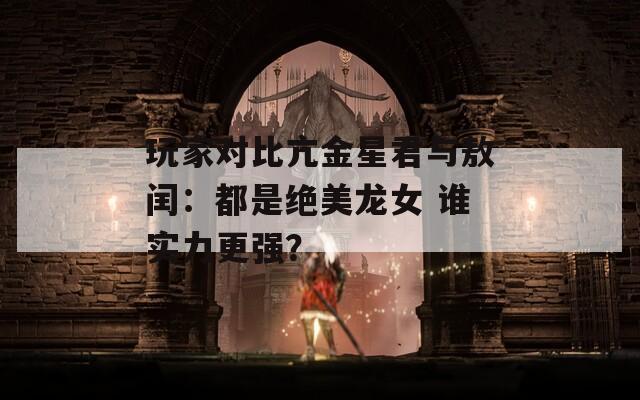 玩家对比亢金星君与敖闰：都是绝美龙女 谁实力更强？