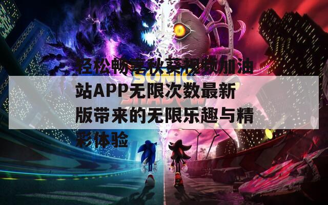轻松畅享秋葵视频加油站APP无限次数最新版带来的无限乐趣与精彩体验