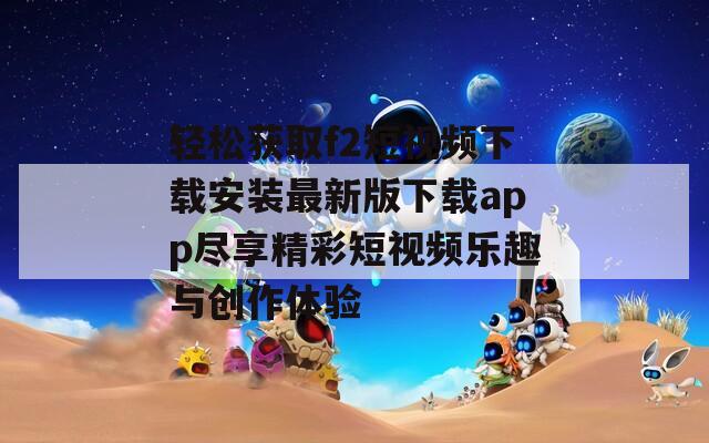 轻松获取f2短视频下载安装最新版下载app尽享精彩短视频乐趣与创作体验