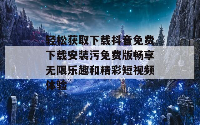 轻松获取下载抖音免费下载安装污免费版畅享无限乐趣和精彩短视频体验