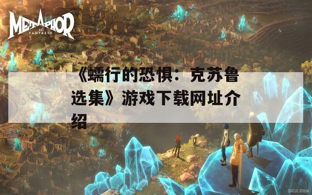 《蠕行的恐惧：克苏鲁选集》游戏下载网址介绍