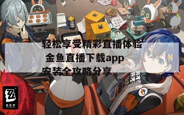 轻松享受精彩直播体验 金鱼直播下载app安装全攻略分享