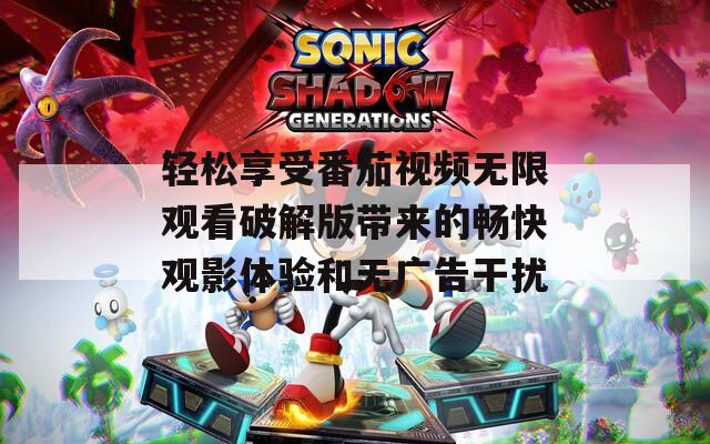 轻松享受番茄视频无限观看破解版带来的畅快观影体验和无广告干扰