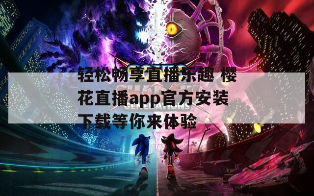 轻松畅享直播乐趣 樱花直播app官方安装下载等你来体验