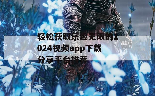 轻松获取乐趣无限的1024视频app下载分享平台推荐  第1张