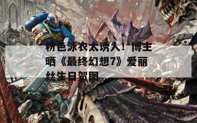 粉色泳衣太诱人！博主晒《最终幻想7》爱丽丝生日贺图  第1张