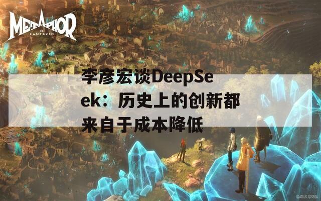 李彦宏谈DeepSeek：历史上的创新都来自于成本降低