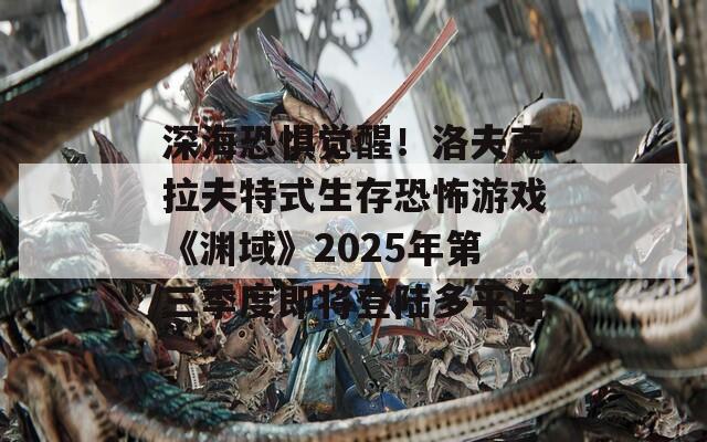 深海恐惧觉醒！洛夫克拉夫特式生存恐怖游戏《渊域》2025年第三季度即将登陆多平台