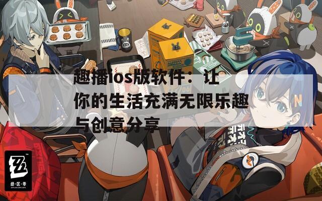趣播ios版软件：让你的生活充满无限乐趣与创意分享
