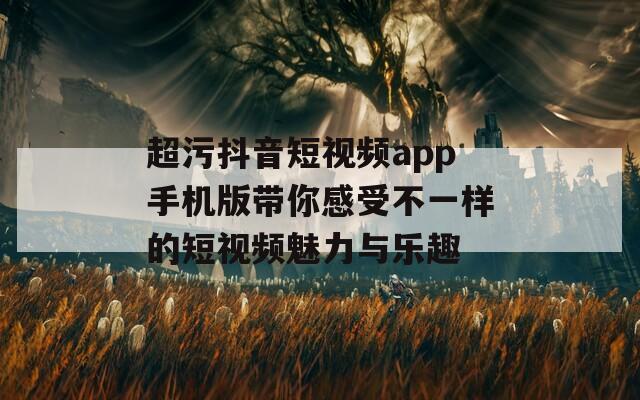 超污抖音短视频app手机版带你感受不一样的短视频魅力与乐趣