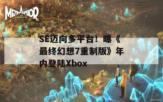 SE迈向多平台！曝《最终幻想7重制版》年内登陆Xbox