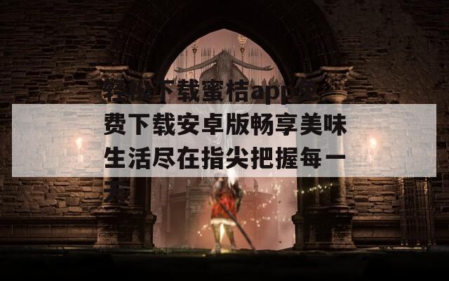 轻松下载蜜桔app免费下载安卓版畅享美味生活尽在指尖把握每一天