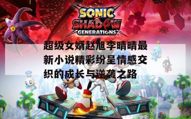 超级女婿赵旭李晴晴最新小说精彩纷呈情感交织的成长与逆袭之路