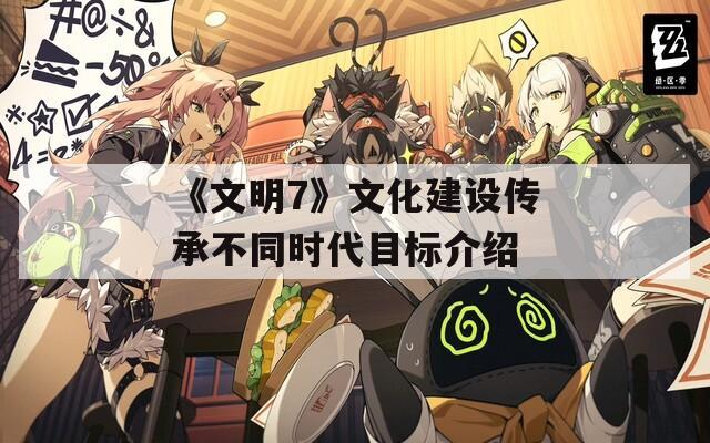 《文明7》文化建设传承不同时代目标介绍