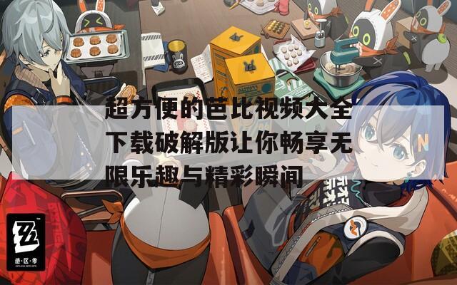 超方便的芭比视频大全下载破解版让你畅享无限乐趣与精彩瞬间
