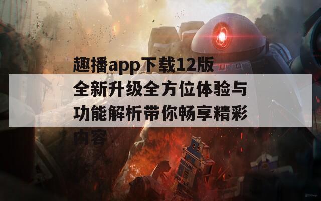 趣播app下载12版全新升级全方位体验与功能解析带你畅享精彩内容