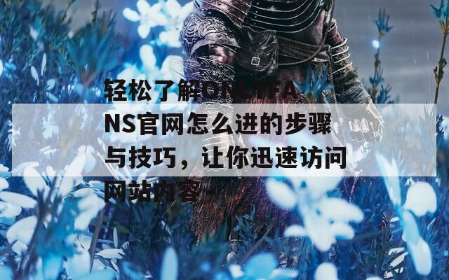 轻松了解ONLYFANS官网怎么进的步骤与技巧，让你迅速访问网站内容