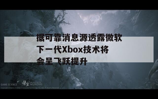 据可靠消息源透露微软下一代Xbox技术将会呈飞跃提升