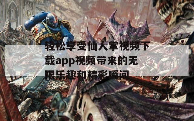 轻松享受仙人掌视频下载app视频带来的无限乐趣和精彩瞬间