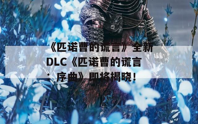 《匹诺曹的谎言》全新DLC《匹诺曹的谎言：序曲》即将揭晓！