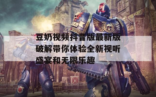 豆奶视频抖音版最新版破解带你体验全新视听盛宴和无限乐趣