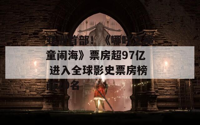 亚洲首部！《哪吒之魔童闹海》票房超97亿 进入全球影史票房榜前20名