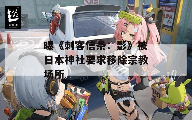曝《刺客信条：影》被日本神社要求移除宗教场所