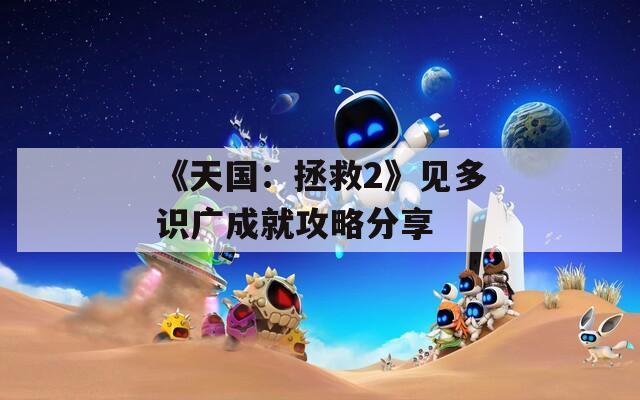 《天国：拯救2》见多识广成就攻略分享