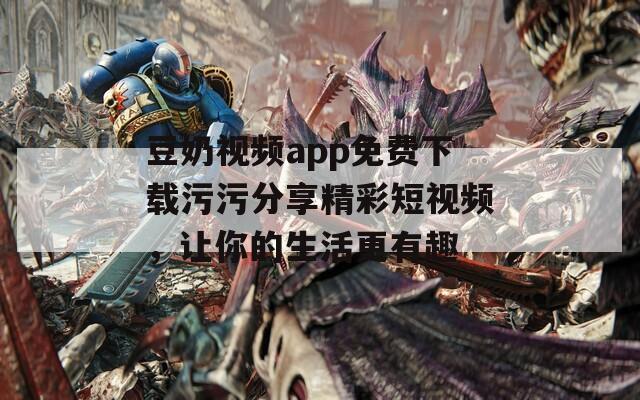 豆奶视频app免费下载污污分享精彩短视频，让你的生活更有趣  第1张