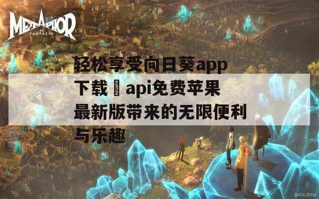 轻松享受向日葵app下载汅api免费苹果最新版带来的无限便利与乐趣