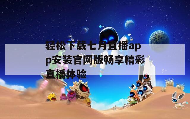 轻松下载七月直播app安装官网版畅享精彩直播体验